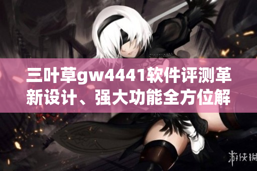 三叶草gw4441软件评测革新设计、强大功能全方位解析