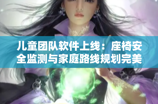 儿童团队软件上线：座椅安全监测与家庭路线规划完美结合