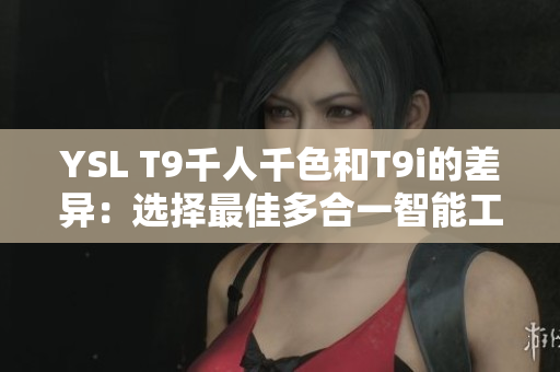 YSL T9千人千色和T9i的差异：选择最佳多合一智能工具
