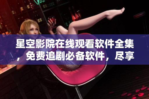 星空影院在线观看软件全集，免费追剧必备软件，尽享高清影视资源