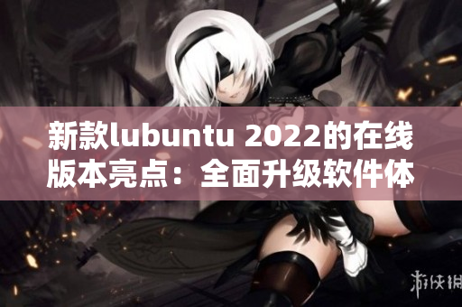 新款lubuntu 2022的在线版本亮点：全面升级软件体验！