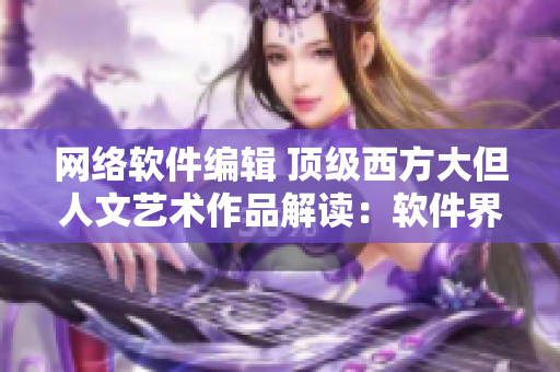 网络软件编辑 顶级西方大但人文艺术作品解读：软件界的创新之光