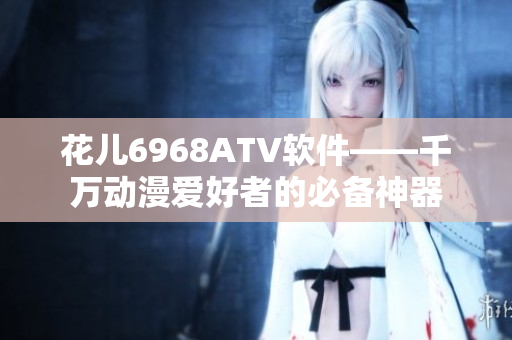 花儿6968ATV软件——千万动漫爱好者的必备神器