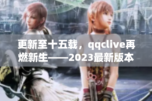 更新至十五载，qqclive再燃新生——2023最新版本推出