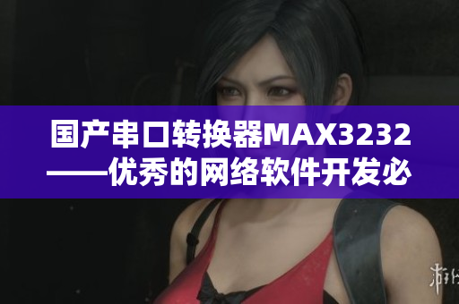 国产串口转换器MAX3232——优秀的网络软件开发必备硬件