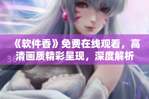 《软件香》免费在线观看，高清画质精彩呈现，深度解析软件行业新动态！约起来！