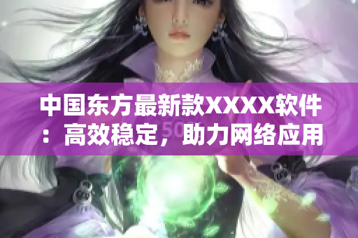 中国东方最新款XXXX软件：高效稳定，助力网络应用开发