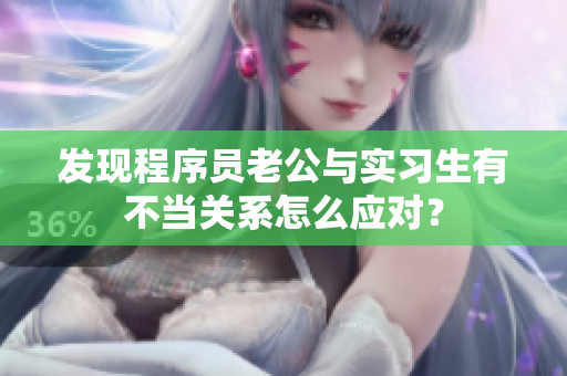 发现程序员老公与实习生有不当关系怎么应对？