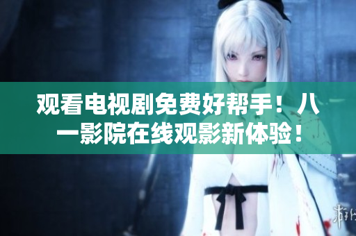 观看电视剧免费好帮手！八一影院在线观影新体验！