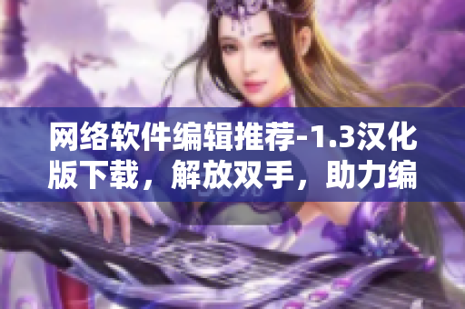 网络软件编辑推荐-1.3汉化版下载，解放双手，助力编写顶尖网软文章
