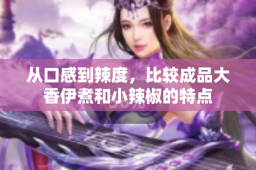 从口感到辣度，比较成品大香伊煮和小辣椒的特点