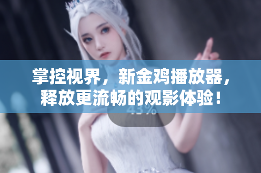 掌控视界，新金鸡播放器，释放更流畅的观影体验！