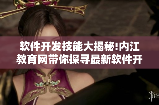 软件开发技能大揭秘!内江教育网带你探寻最新软件开发福利