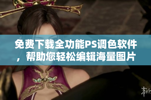 免费下载全功能PS调色软件，帮助您轻松编辑海量图片！