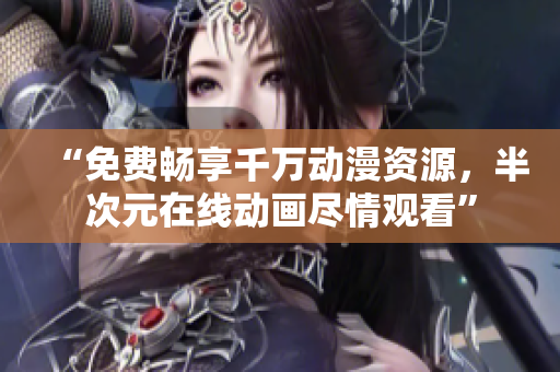 “免费畅享千万动漫资源，半次元在线动画尽情观看”