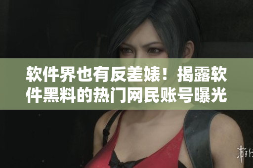软件界也有反差婊！揭露软件黑料的热门网民账号曝光