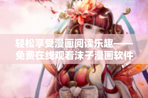 轻松享受漫画阅读乐趣——免费在线观看沫子漫画软件推荐