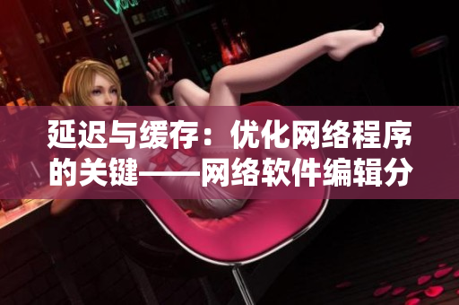 延迟与缓存：优化网络程序的关键——网络软件编辑分享调试技巧