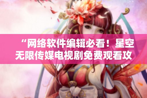 “网络软件编辑必看！星空无限传媒电视剧免费观看攻略”