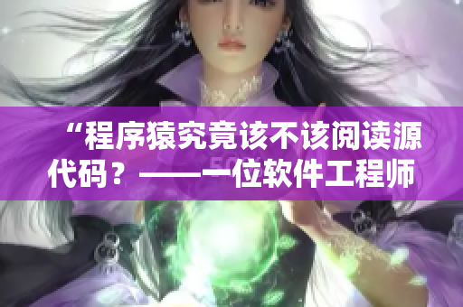 “程序猿究竟该不该阅读源代码？——一位软件工程师的亲身体验”