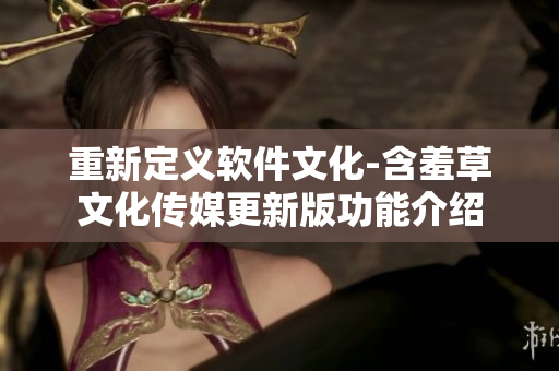 重新定义软件文化-含羞草文化传媒更新版功能介绍