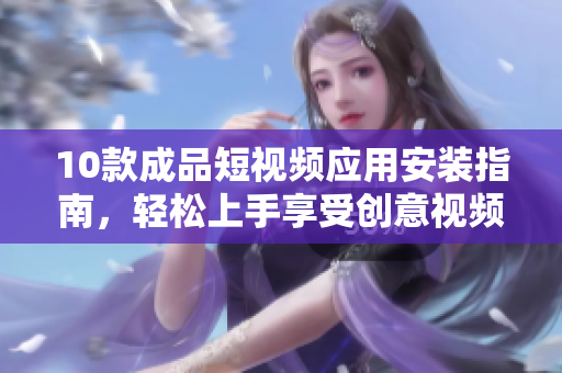 10款成品短视频应用安装指南，轻松上手享受创意视频制作