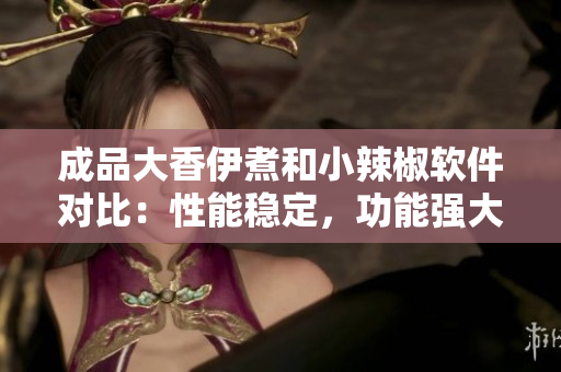 成品大香伊煮和小辣椒软件对比：性能稳定，功能强大