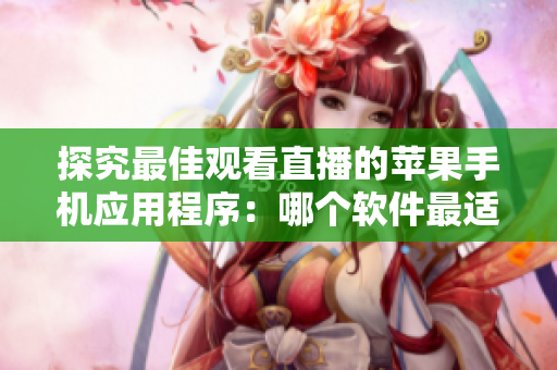 探究最佳观看直播的苹果手机应用程序：哪个软件最适合您？