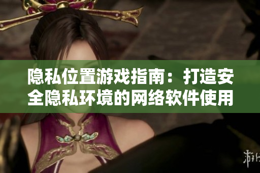 隐私位置游戏指南：打造安全隐私环境的网络软件使用技巧