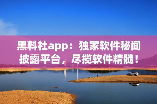黑料社app：独家软件秘闻披露平台，尽揽软件精髓！