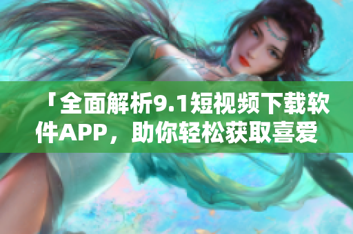 「全面解析9.1短视频下载软件APP，助你轻松获取喜爱视频！」