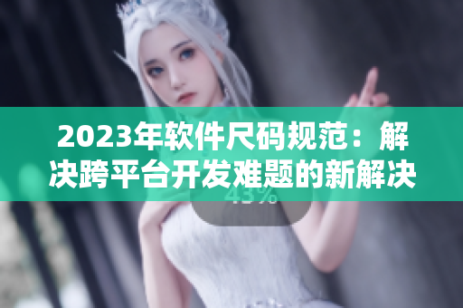 2023年软件尺码规范：解决跨平台开发难题的新解决方案