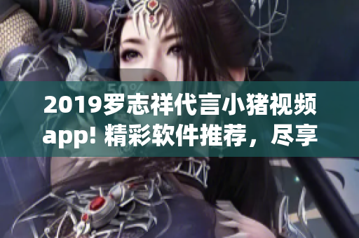 2019罗志祥代言小猪视频app! 精彩软件推荐，尽享影音乐趣!