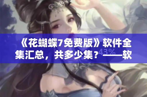 《花蝴蝶7免费版》软件全集汇总，共多少集？——软件编辑必读指南！