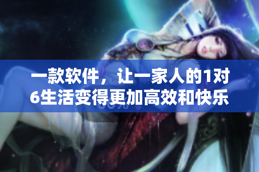 一款软件，让一家人的1对6生活变得更加高效和快乐