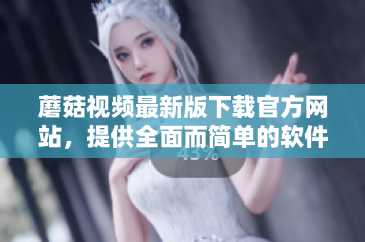 蘑菇视频最新版下载官方网站，提供全面而简单的软件下载渠道