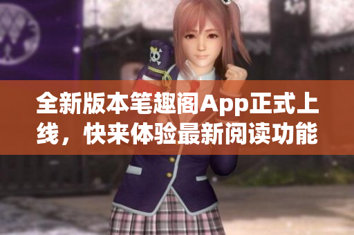 全新版本笔趣阁App正式上线，快来体验最新阅读功能