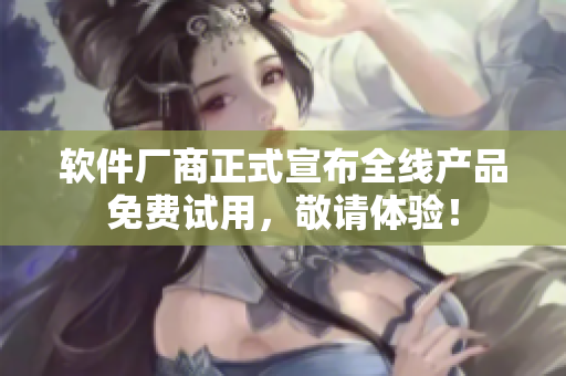 软件厂商正式宣布全线产品免费试用，敬请体验！