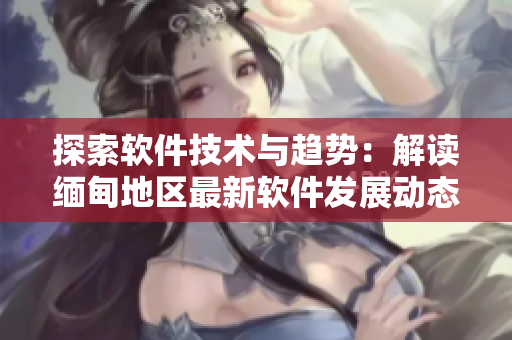 探索软件技术与趋势：解读缅甸地区最新软件发展动态