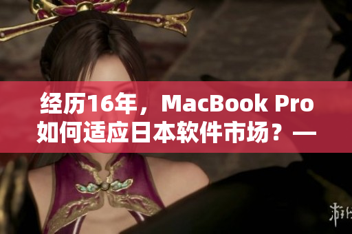 经历16年，MacBook Pro如何适应日本软件市场？——重磅分析！