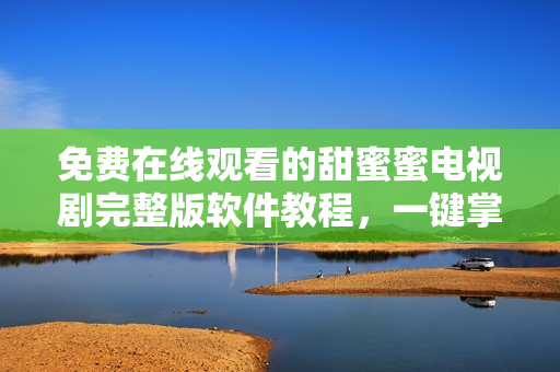 免费在线观看的甜蜜蜜电视剧完整版软件教程，一键掌握视频播放技巧
