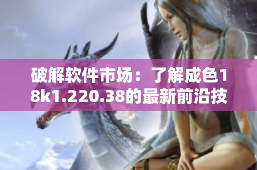 破解软件市场：了解成色18k1.220.38的最新前沿技术
