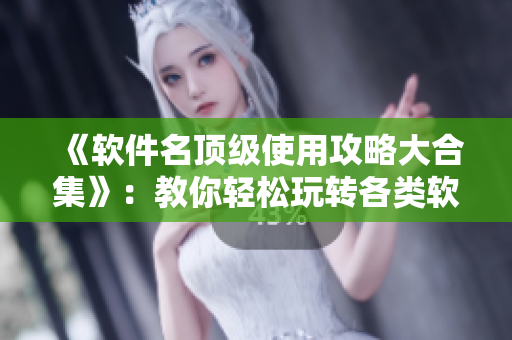 《软件名顶级使用攻略大合集》：教你轻松玩转各类软件，掌握实用技巧！
