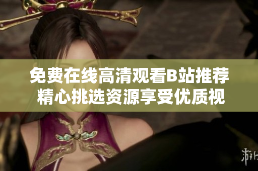 免费在线高清观看B站推荐 精心挑选资源享受优质视听体验
