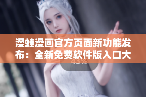 漫蛙漫画官方页面新功能发布：全新免费软件版入口大揭秘
