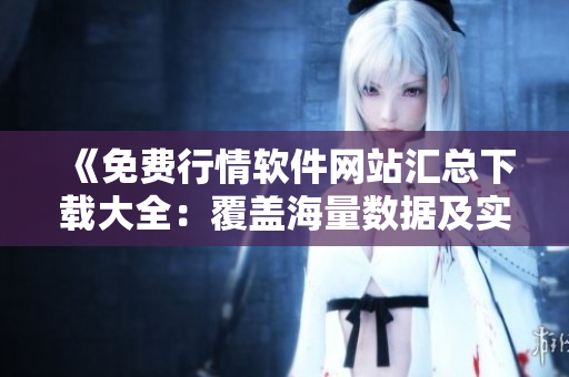 《免费行情软件网站汇总下载大全：覆盖海量数据及实时更新》