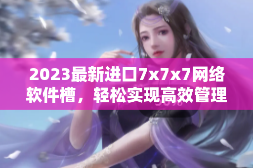 2023最新进口7x7x7网络软件槽，轻松实现高效管理