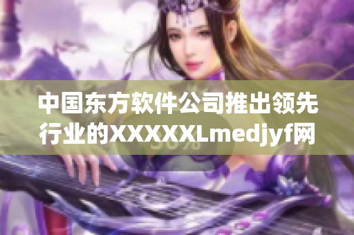 中国东方软件公司推出领先行业的XXXXXLmedjyf网络开发工具