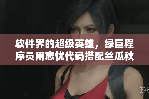 软件界的超级英雄，绿巨程序员用忘忧代码搭配丝瓜秋葵黄界面，让软件更智能
