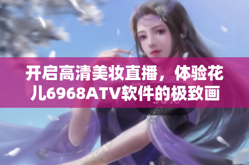 开启高清美妆直播，体验花儿6968ATV软件的极致画质